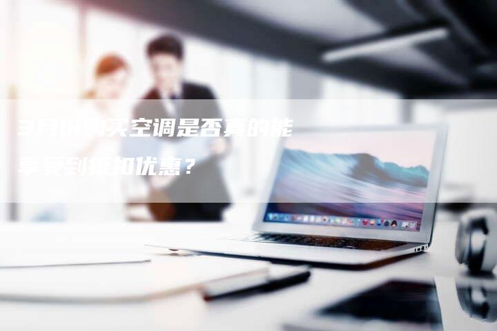 3月份购买空调是否真的能享受到折扣优惠？