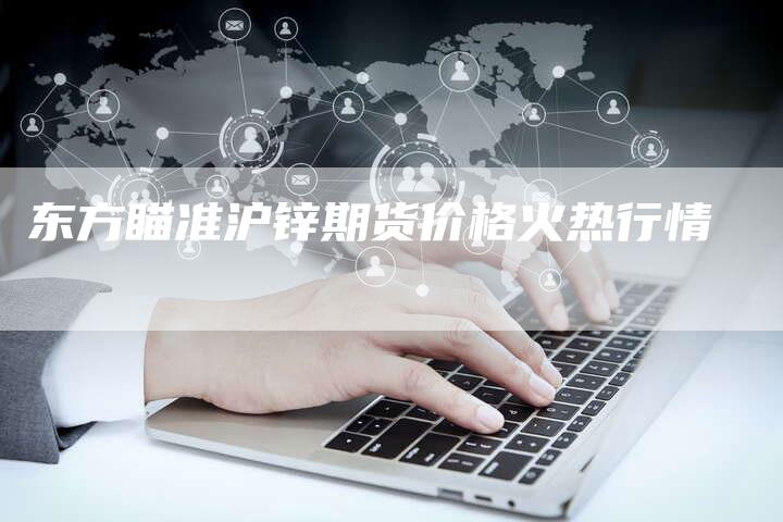 东方瞄准沪锌期货价格火热行情