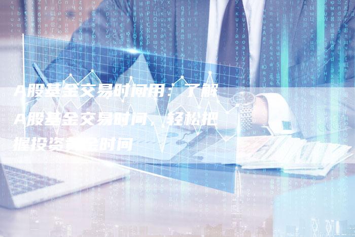 A股基金交易时间用：了解A股基金交易时间，轻松把握投资黄金时间