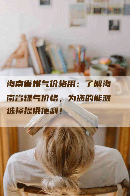 海南省煤气价格用:了解海南省煤气价格,为您的能源选择提供便利!-Chatgpt信息网