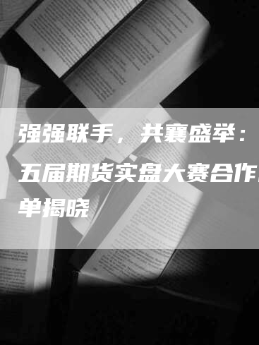 强强联手，共襄盛举：第十五届期货实盘大赛合作商名单揭晓