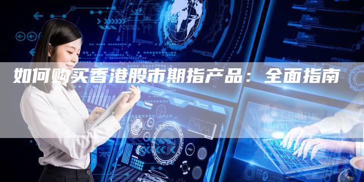 如何购买香港股市期指产品：全面指南