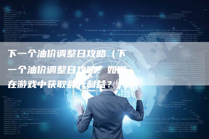 下一个油价调整日攻略（下一个油价调整日攻略：如何在游戏中获取最大利益？）