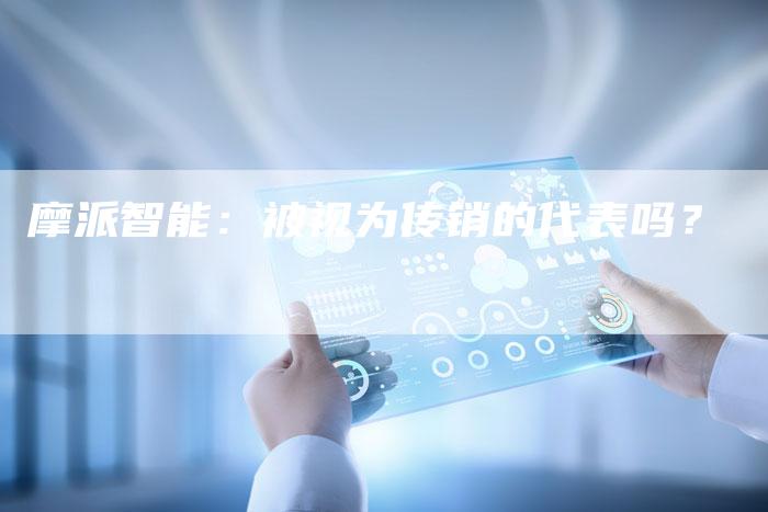 摩派智能：被视为传销的代表吗？