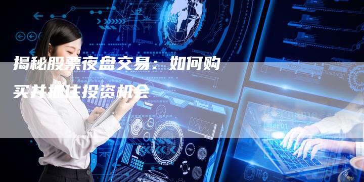 揭秘股票夜盘交易：如何购买并抓住投资机会