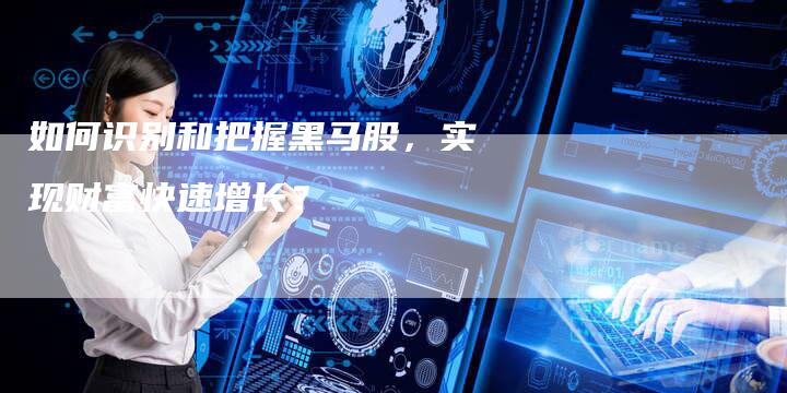 如何识别和把握黑马股，实现财富快速增长？