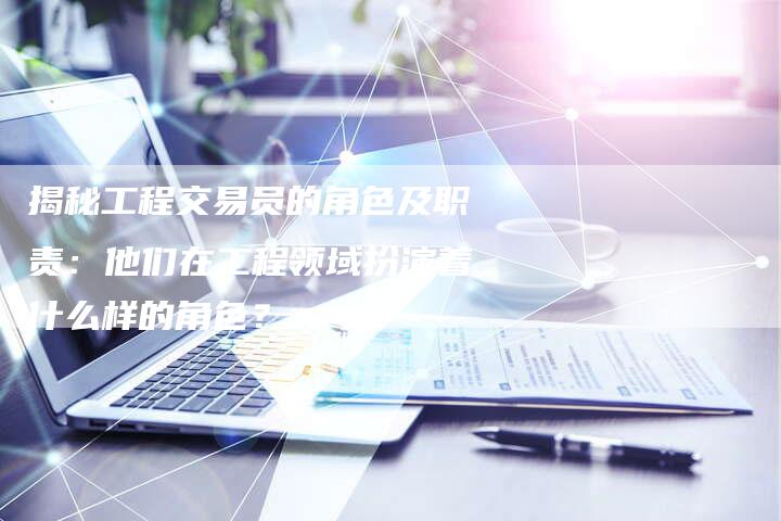 揭秘工程交易员的角色及职责:他们在工程领域扮演着什么样的角色?-Chatgpt信息网