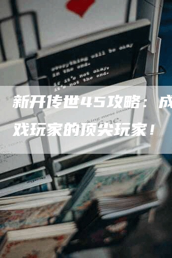 新开传世45攻略：成为游戏玩家的顶尖玩家！