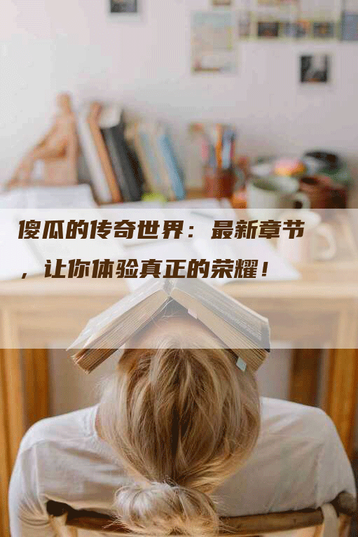 傻瓜的传奇世界：最新章节，让你体验真正的荣耀！