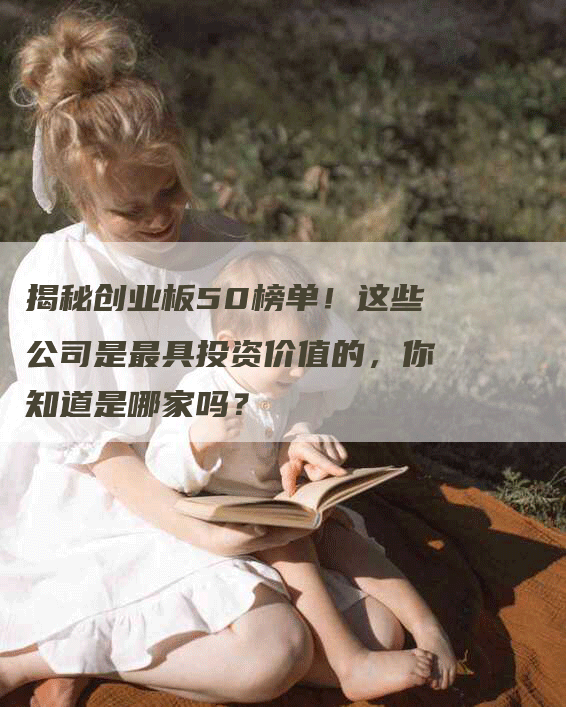 揭秘创业板50榜单！这些公司是最具投资价值的，你知道是哪家吗？