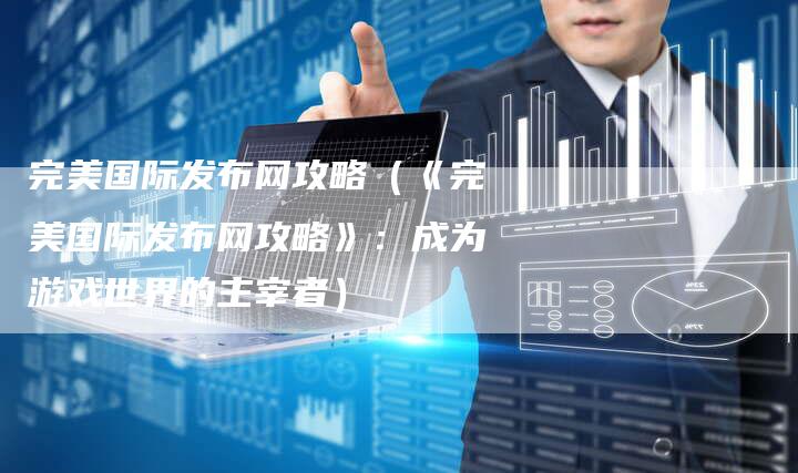 完美国际发布网攻略(《完美国际发布网攻略》:成为游戏世界的主宰者)-Chatgpt信息网