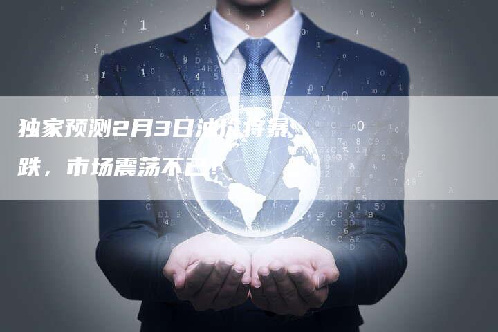 独家预测2月3日油价将暴跌，市场震荡不已！