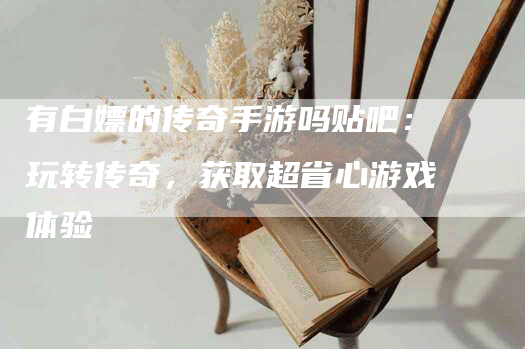 有白嫖的传奇手游吗贴吧：玩转传奇，获取超省心游戏体验