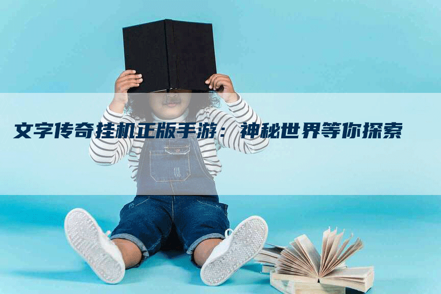 文字传奇挂机正版手游:神秘世界等你探索-Chatgpt信息网