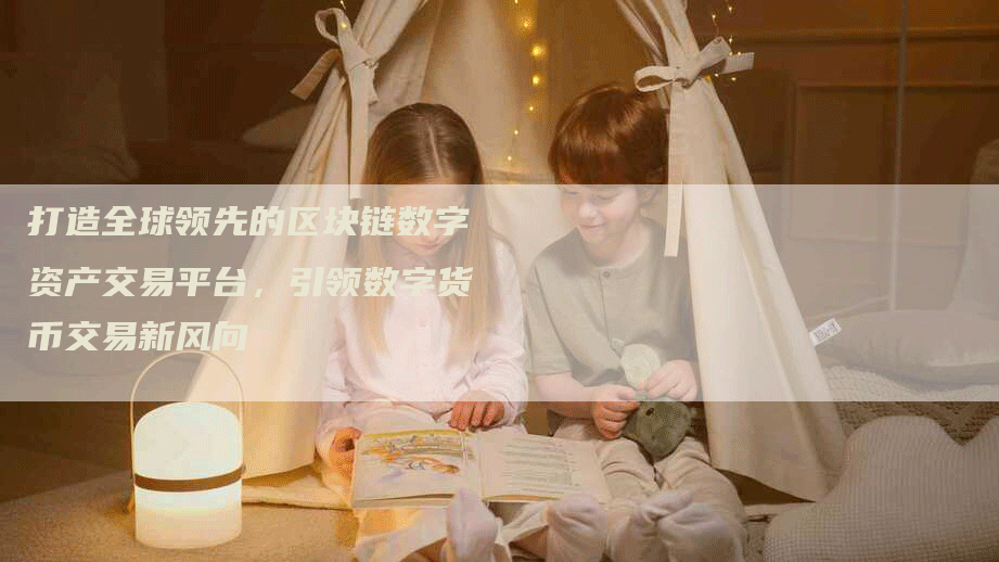打造全球领先的区块链数字资产交易平台,引领数字货币交易新风向-Chatgpt信息网