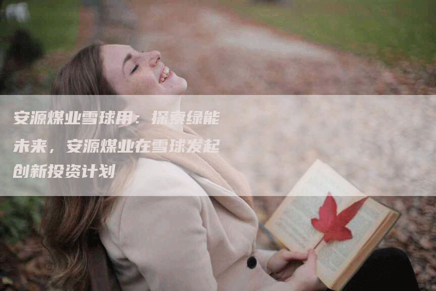 安源煤业雪球用:探索绿能未来,安源煤业在雪球发起创新投资计划-Chatgpt信息网