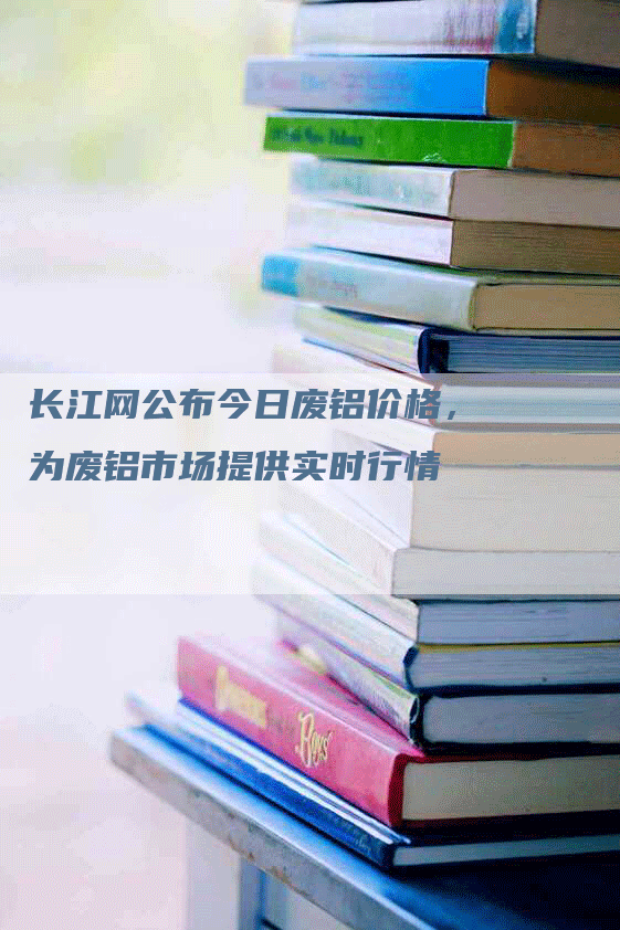 长江网公布今日废铝价格，为废铝市场提供实时行情
