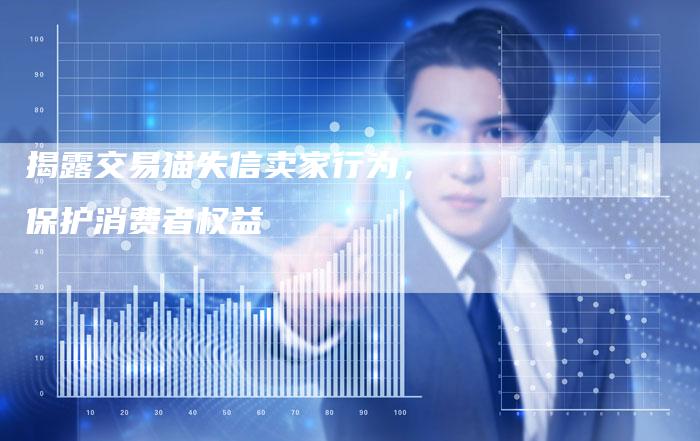 揭露交易猫失信卖家行为，保护消费者权益