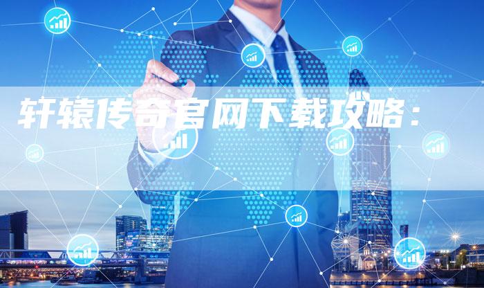 轩辕传奇官网下载攻略：
