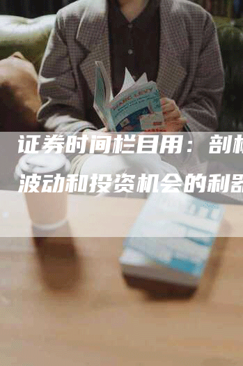 证券时间栏目用：剖析市场波动和投资机会的利器