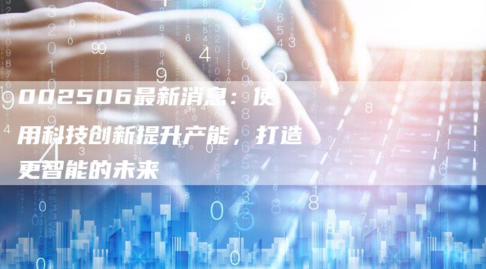 002506最新消息：使用科技创新提升产能，打造更智能的未来