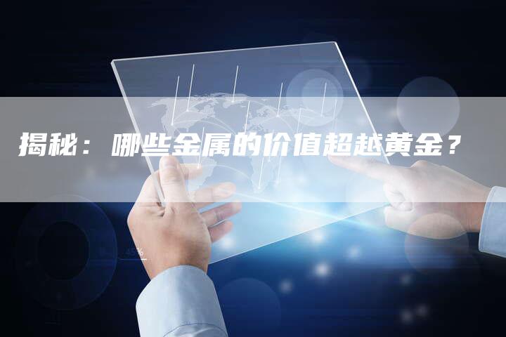 揭秘：哪些金属的价值超越黄金？