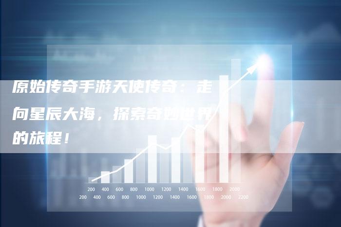 原始传奇手游天使传奇：走向星辰大海，探索奇妙世界的旅程！