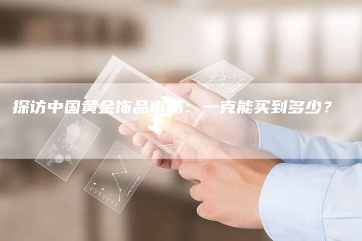 探访中国黄金饰品市场：一克能买到多少？
