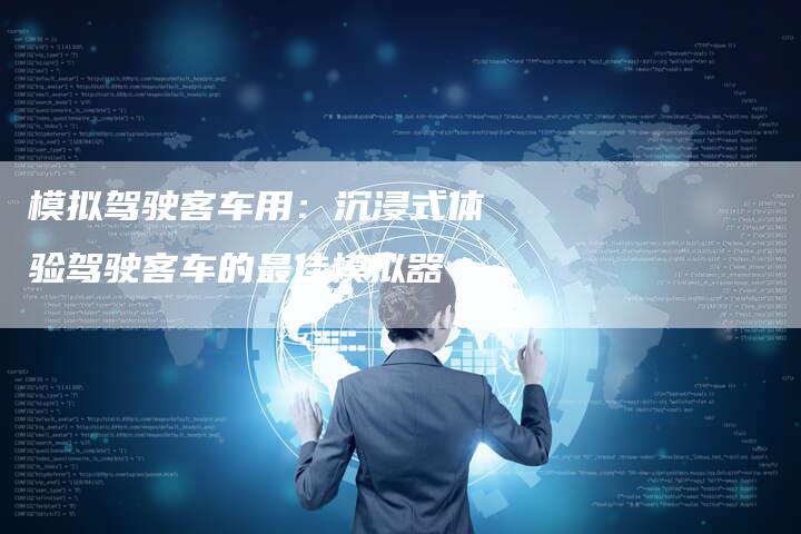 模拟驾驶客车用:沉浸式体验驾驶客车的最佳模拟器-Chatgpt信息网