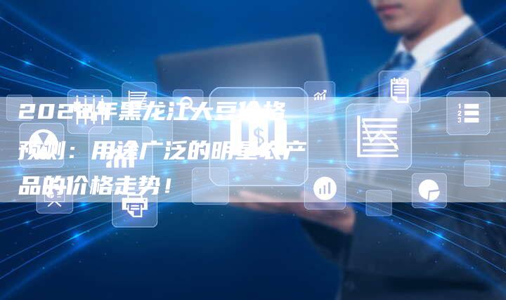2022年黑龙江大豆价格预测：用途广泛的明星农产品的价格走势！