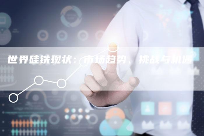 世界硅铁现状：市场趋势、挑战与机遇