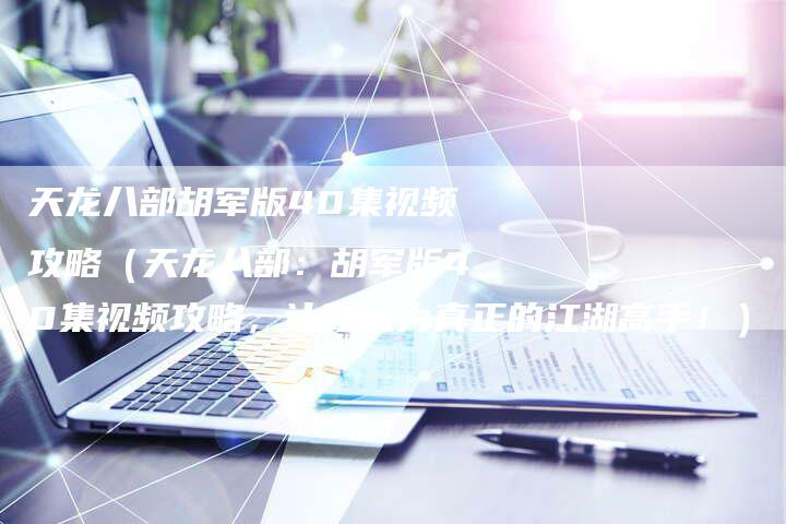 天龙八部胡军版40集视频攻略（天龙八部：胡军版40集视频攻略，让你成为真正的江湖高手！）