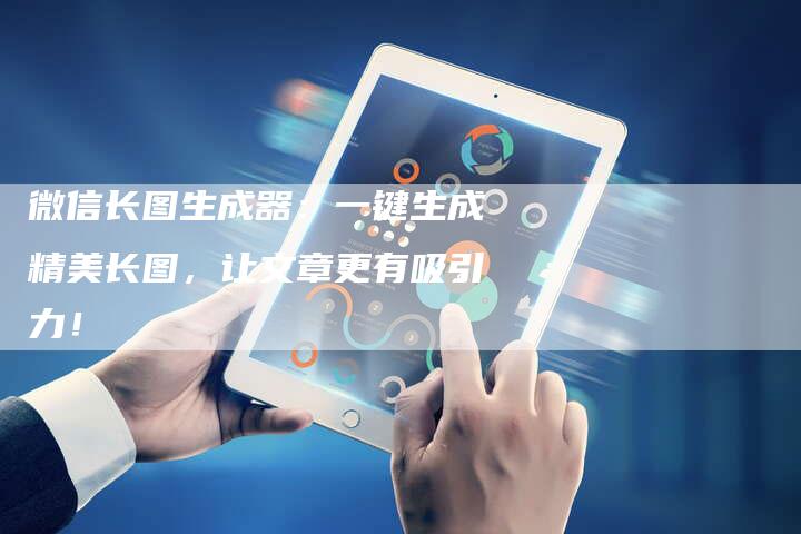 微信长图生成器：一键生成精美长图，让文章更有吸引力！