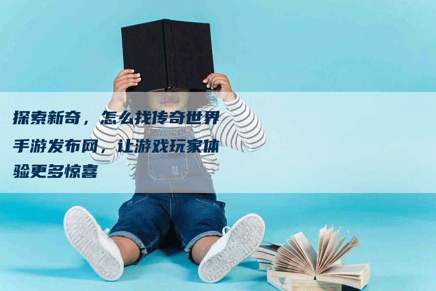 探索新奇，怎么找传奇世界手游发布网，让游戏玩家体验更多惊喜