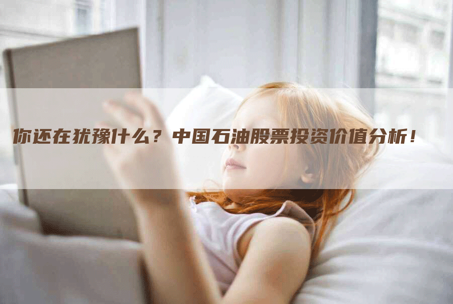 你还在犹豫什么?中国石油股票投资价值分析!-Chatgpt信息网