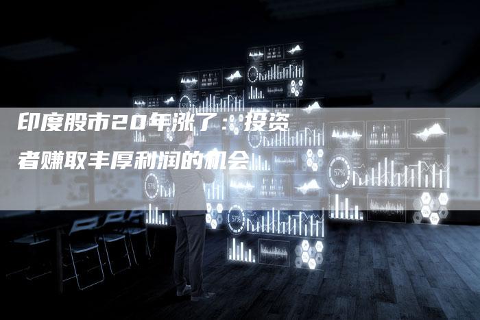 印度股市20年涨了:投资者赚取丰厚利润的机会-Chatgpt信息网