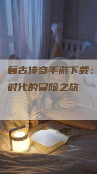 复古传奇手游下载：进入新时代的冒险之旅