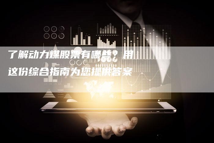 了解动力煤股票有哪些？用这份综合指南为您提供答案