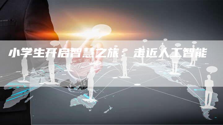 小学生开启智慧之旅：走近人工智能