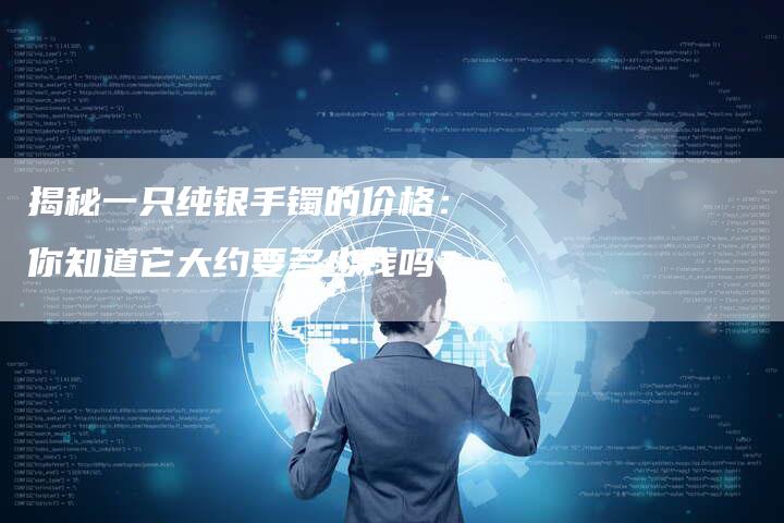 揭秘一只纯银手镯的价格：你知道它大约要多少钱吗？