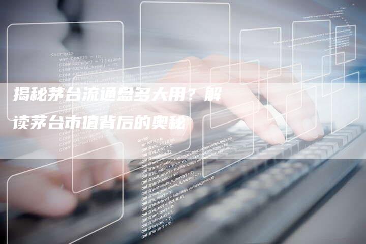 揭秘茅台流通盘多大用？解读茅台市值背后的奥秘