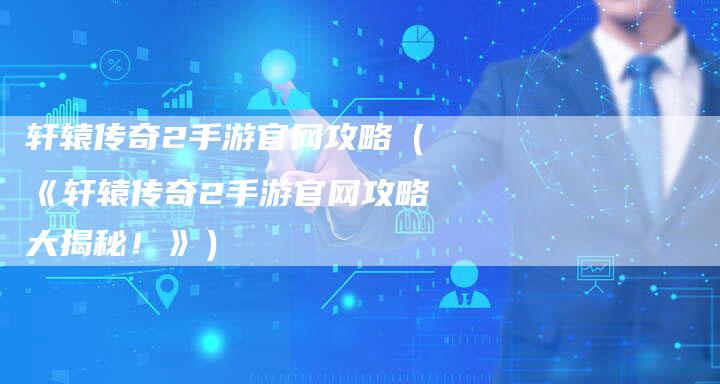 轩辕传奇2手游官网攻略（《轩辕传奇2手游官网攻略大揭秘！》）