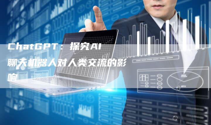 ChatGPT:探究AI聊天机器人对人类交流的影响-Chatgpt信息网