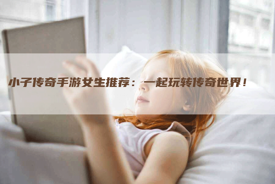 小子传奇手游女生推荐：一起玩转传奇世界！