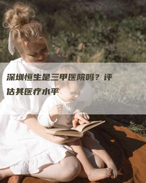 深圳恒生是三甲医院吗？评估其医疗水平