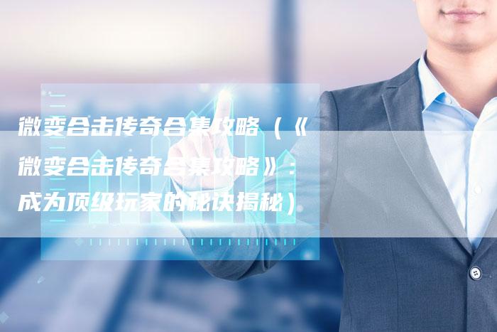 微变合击传奇合集攻略（《微变合击传奇合集攻略》：成为顶级玩家的秘诀揭秘）
