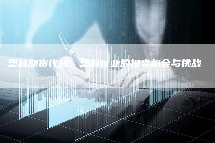 塑料期货代码：塑料行业的投资机会与挑战