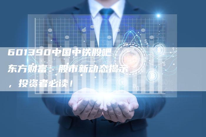 601390中国中铁股吧东方财富：股市新动态揭示，投资者必读！