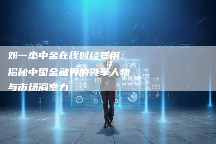 邓一杰中金在线财经号用：揭秘中国金融界的领军人物与市场洞察力