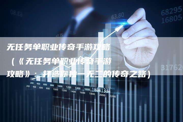 无任务单职业传奇手游攻略（《无任务单职业传奇手游攻略》：打造你独一无二的传奇之路）